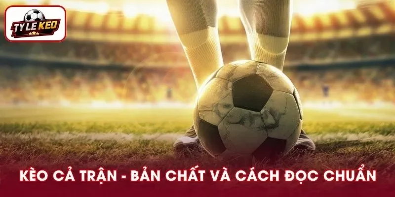 Kèo Cả Trận: Chỉ Rõ Bản Chất Và Cách Đọc Đúng Chuẩn