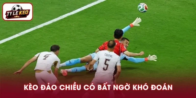 Kèo đảo chiều mang đến những bất ngờ khó đoán