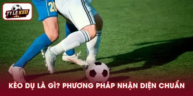 Kèo Dụ Là Gì Và Phương Pháp Nhận Diện Bẫy Tỷ Lệ Chuẩn Xác