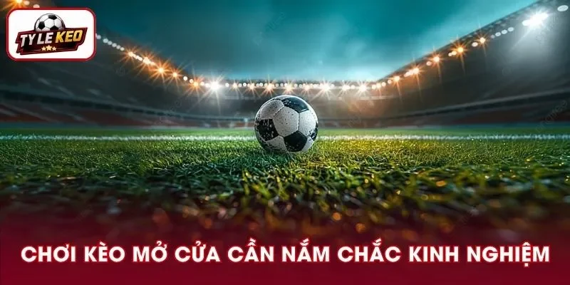 Tham khảo thêm kinh nghiệm chơi kèo mở cửa của chuyên gia giúp bạn tránh sai lầm