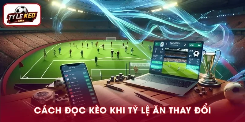 Cách Đọc Kèo Khi Tỷ Lệ Ăn Thay Đổi Chính Xác Cho Người Mới
