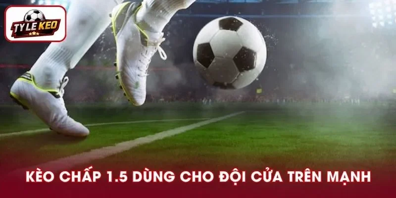 Kèo chấp 1.5 được thiết lập trong các trận đấu có đội cửa trên thực lực mạnh