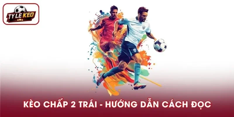 Kèo Chấp 2 Trái Là Gì? Hướng Dẫn Cách Đọc Chi Tiết Cho Người Mới