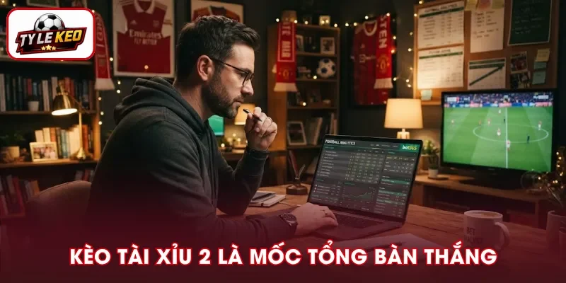 Kèo Tài Xỉu 2 là mức cược tổng số bàn thắng chuẩn xác