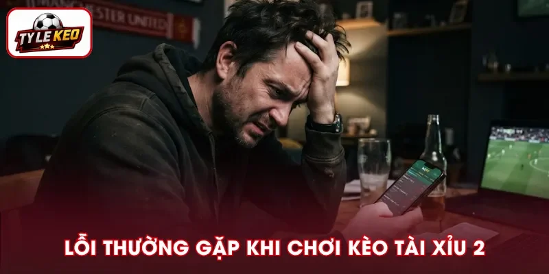 Các lỗi thường gặp khi chơi kèo Tài Xỉu 2